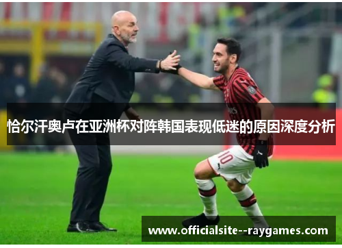 恰尔汗奥卢在亚洲杯对阵韩国表现低迷的原因深度分析