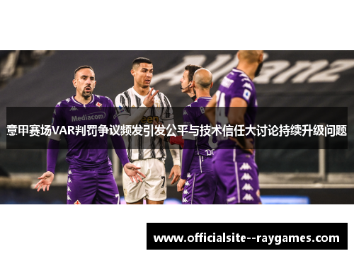 意甲赛场VAR判罚争议频发引发公平与技术信任大讨论持续升级问题