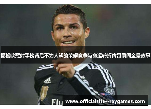 揭秘欧冠射手榜背后不为人知的荣耀竞争与命运转折传奇瞬间全景故事