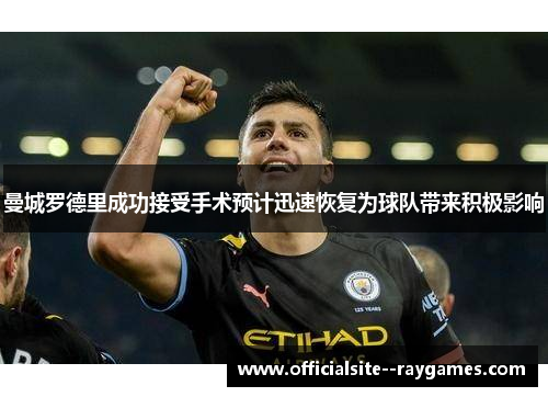 曼城罗德里成功接受手术预计迅速恢复为球队带来积极影响
