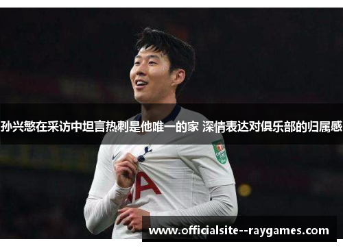 孙兴慜在采访中坦言热刺是他唯一的家 深情表达对俱乐部的归属感 孙兴慜在采访中坦言热刺是他唯一的家 深情表达对俱乐部的归属感