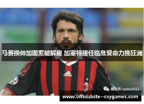 马赛换帅加图索被解雇 加塞特接任临危受命力挽狂澜